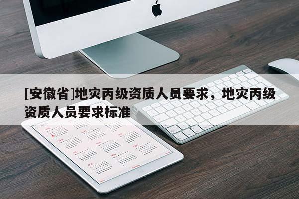 [安徽省]地災(zāi)丙級(jí)資質(zhì)人員要求，地災(zāi)丙級(jí)資質(zhì)人員要求標(biāo)準(zhǔn)
