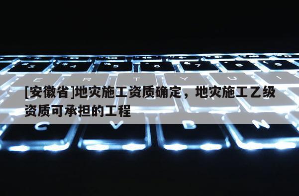 [安徽省]地災施工資質確定，地災施工乙級資質可承擔的工程