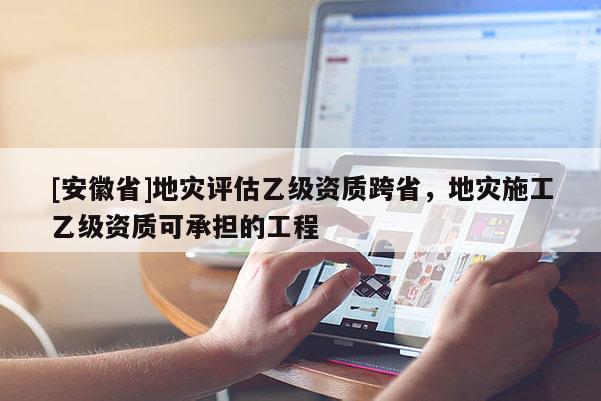 [安徽省]地災(zāi)評(píng)估乙級(jí)資質(zhì)跨省，地災(zāi)施工乙級(jí)資質(zhì)可承擔(dān)的工程