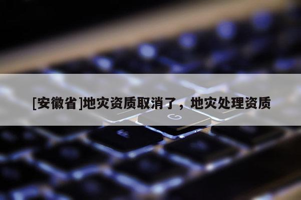 [安徽省]地災資質取消了，地災處理資質