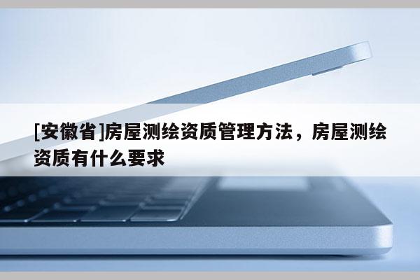 [安徽省]房屋測繪資質管理方法，房屋測繪資質有什么要求