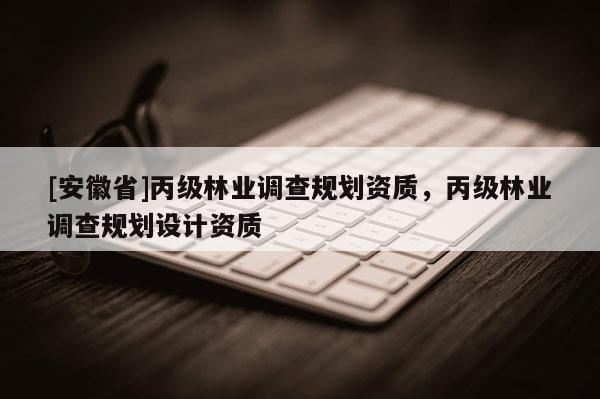 [安徽省]丙級林業(yè)調(diào)查規(guī)劃資質(zhì)，丙級林業(yè)調(diào)查規(guī)劃設(shè)計資質(zhì)