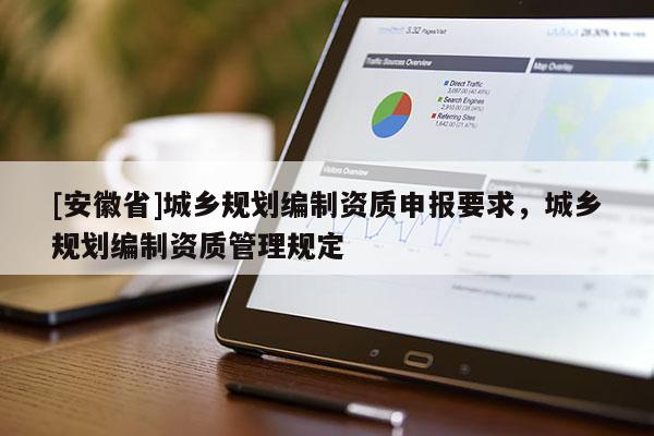[安徽省]城鄉(xiāng)規(guī)劃編制資質(zhì)申報要求，城鄉(xiāng)規(guī)劃編制資質(zhì)管理規(guī)定