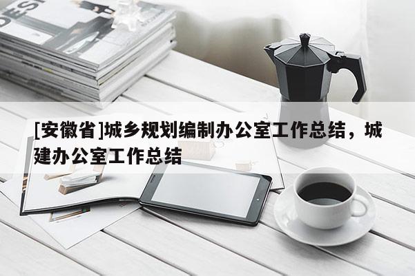 [安徽省]城鄉(xiāng)規(guī)劃編制辦公室工作總結(jié)，城建辦公室工作總結(jié)