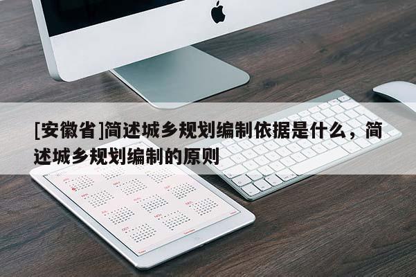 [安徽省]簡(jiǎn)述城鄉(xiāng)規(guī)劃編制依據(jù)是什么，簡(jiǎn)述城鄉(xiāng)規(guī)劃編制的原則