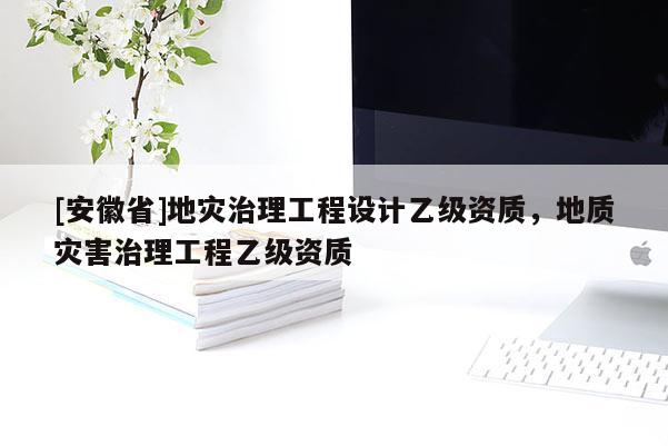 [安徽省]地災(zāi)治理工程設(shè)計(jì)乙級(jí)資質(zhì)，地質(zhì)災(zāi)害治理工程乙級(jí)資質(zhì)