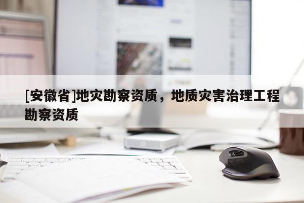 [安徽省]地災(zāi)勘察資質(zhì)，地質(zhì)災(zāi)害治理工程勘察資質(zhì)
