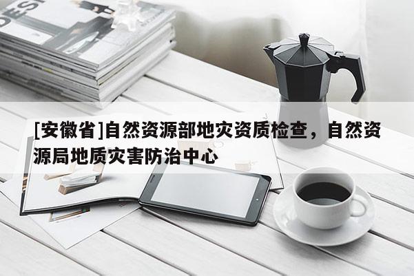 [安徽省]自然資源部地災資質(zhì)檢查，自然資源局地質(zhì)災害防治中心
