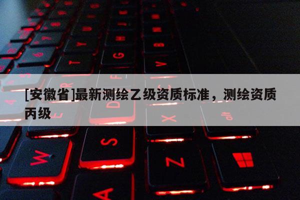 [安徽省]最新測繪乙級資質(zhì)標(biāo)準(zhǔn)，測繪資質(zhì)丙級