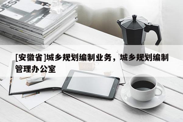 [安徽省]城鄉(xiāng)規(guī)劃編制業(yè)務(wù)，城鄉(xiāng)規(guī)劃編制管理辦公室