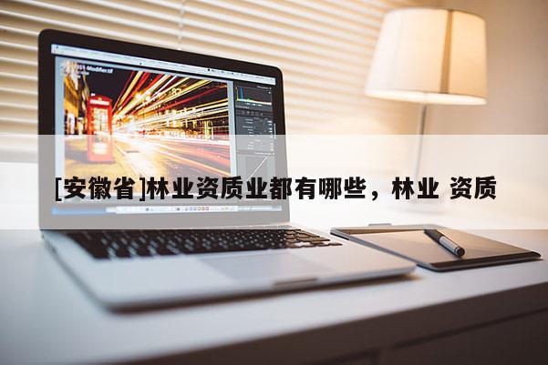[安徽省]林業(yè)資質(zhì)業(yè)都有哪些，林業(yè) 資質(zhì)