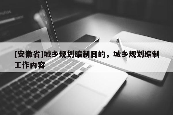[安徽省]城鄉(xiāng)規(guī)劃編制目的，城鄉(xiāng)規(guī)劃編制工作內(nèi)容