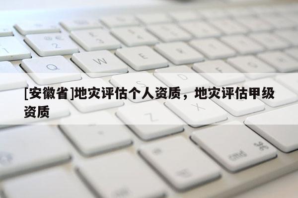[安徽省]地災(zāi)評(píng)估個(gè)人資質(zhì)，地災(zāi)評(píng)估甲級(jí)資質(zhì)