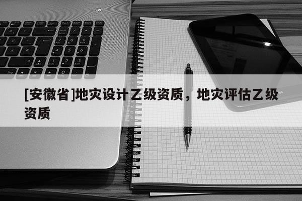 [安徽省]地災(zāi)設(shè)計(jì)乙級(jí)資質(zhì)，地災(zāi)評(píng)估乙級(jí)資質(zhì)