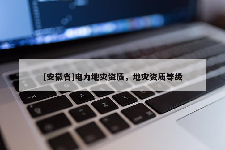 [安徽省]電力地災資質(zhì)，地災資質(zhì)等級