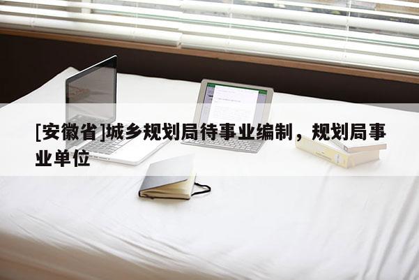 [安徽省]城鄉(xiāng)規(guī)劃局待事業(yè)編制，規(guī)劃局事業(yè)單位