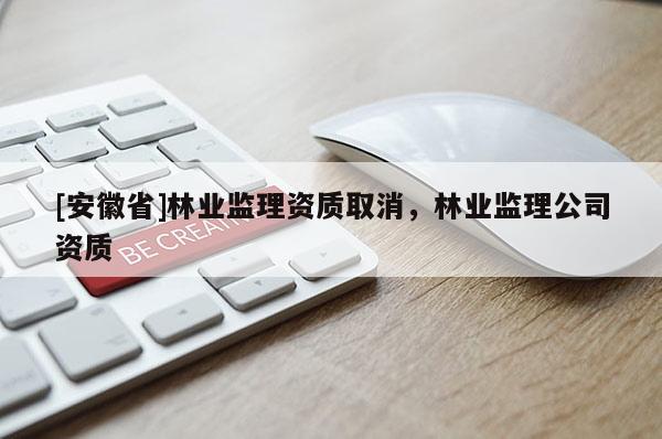 [安徽省]林業(yè)監(jiān)理資質(zhì)取消，林業(yè)監(jiān)理公司資質(zhì)