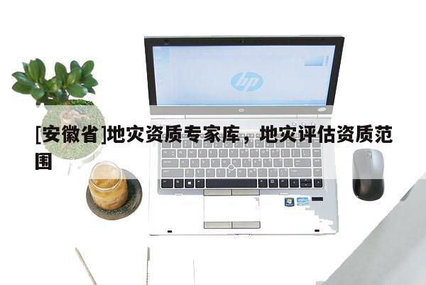 [安徽省]地災(zāi)資質(zhì)專家?guī)欤貫?zāi)評(píng)估資質(zhì)范圍