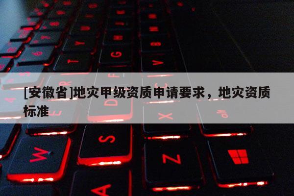 [安徽省]地災(zāi)甲級(jí)資質(zhì)申請(qǐng)要求，地災(zāi)資質(zhì)標(biāo)準(zhǔn)