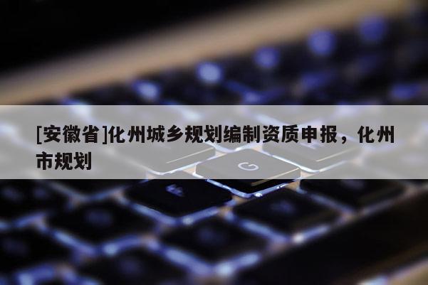 [安徽省]化州城鄉(xiāng)規(guī)劃編制資質(zhì)申報(bào)，化州市規(guī)劃