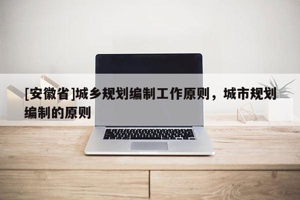 [安徽省]城鄉(xiāng)規(guī)劃編制工作原則，城市規(guī)劃編制的原則