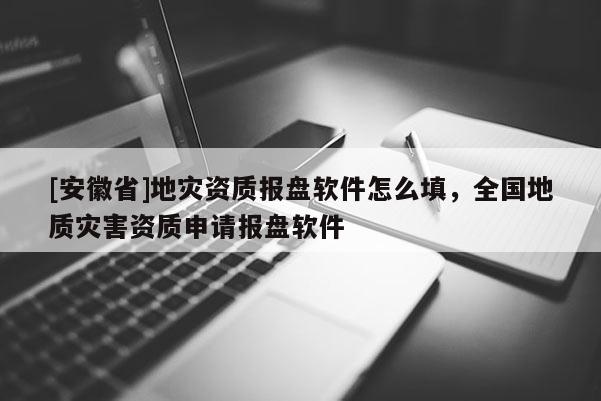 [安徽省]地災(zāi)資質(zhì)報(bào)盤軟件怎么填，全國(guó)地質(zhì)災(zāi)害資質(zhì)申請(qǐng)報(bào)盤軟件