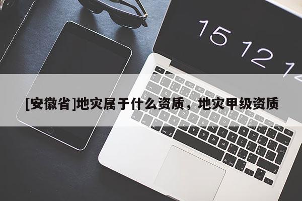[安徽省]地災(zāi)屬于什么資質(zhì)，地災(zāi)甲級(jí)資質(zhì)