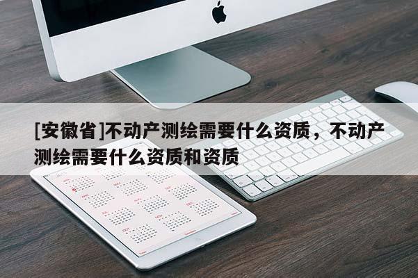 [安徽省]不動產(chǎn)測繪需要什么資質(zhì)，不動產(chǎn)測繪需要什么資質(zhì)和資質(zhì)