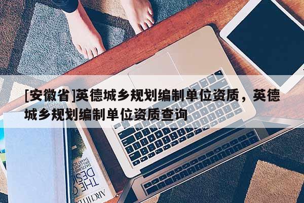 [安徽省]英德城鄉(xiāng)規(guī)劃編制單位資質(zhì)，英德城鄉(xiāng)規(guī)劃編制單位資質(zhì)查詢