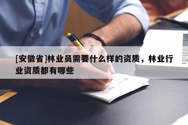 [安徽省]林業(yè)員需要什么樣的資質(zhì)，林業(yè)行業(yè)資質(zhì)都有哪些