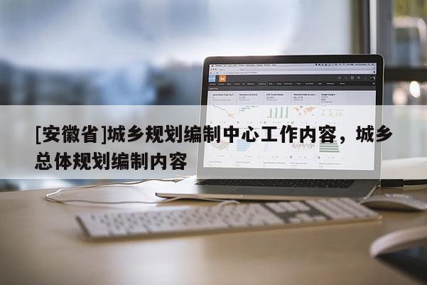 [安徽省]城鄉(xiāng)規(guī)劃編制中心工作內(nèi)容，城鄉(xiāng)總體規(guī)劃編制內(nèi)容