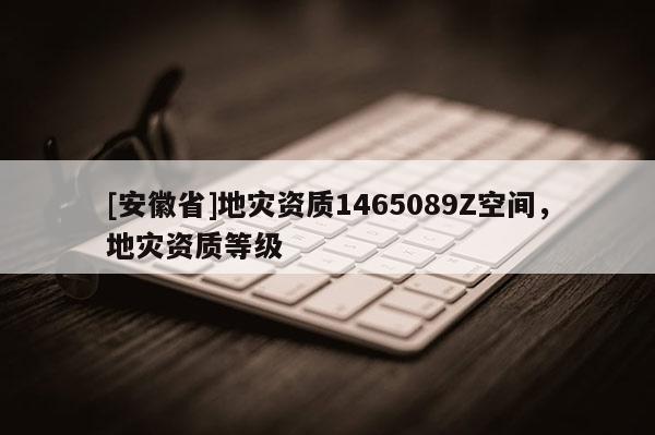 [安徽省]地災(zāi)資質(zhì)1465089Z空間，地災(zāi)資質(zhì)等級