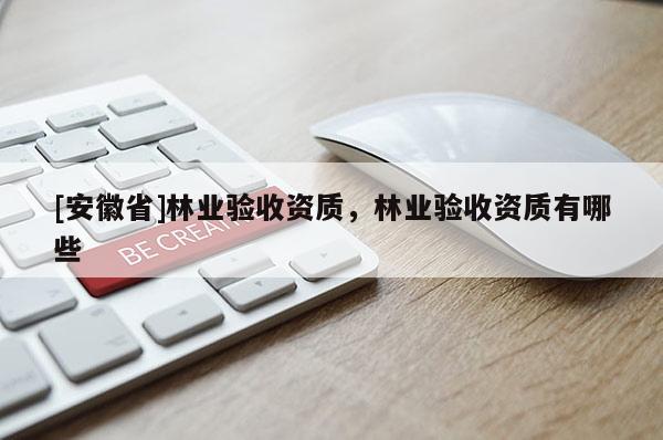 [安徽省]林業(yè)驗(yàn)收資質(zhì)，林業(yè)驗(yàn)收資質(zhì)有哪些