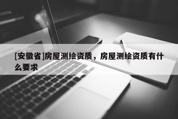 [安徽省]房屋測(cè)繪資質(zhì)，房屋測(cè)繪資質(zhì)有什么要求