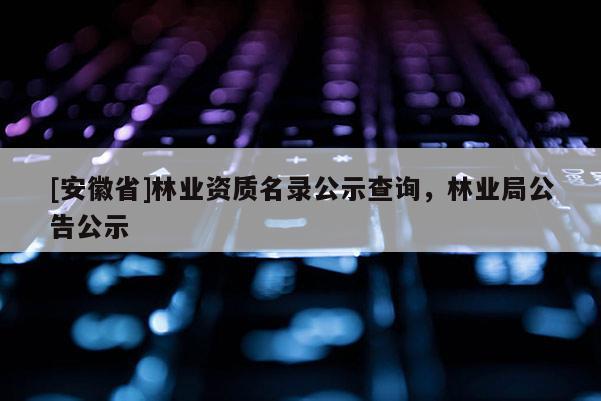 [安徽省]林業(yè)資質(zhì)名錄公示查詢，林業(yè)局公告公示