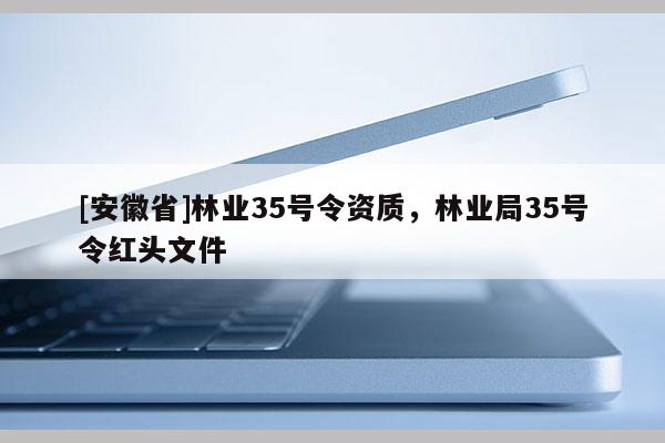 [安徽省]林業(yè)35號(hào)令資質(zhì)，林業(yè)局35號(hào)令紅頭文件