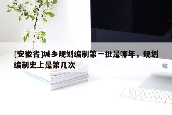 [安徽省]城鄉(xiāng)規(guī)劃編制第一批是哪年，規(guī)劃編制史上是第幾次