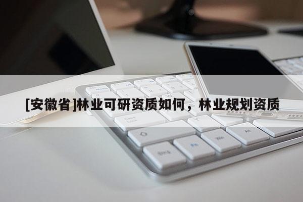 [安徽省]林業(yè)可研資質(zhì)如何，林業(yè)規(guī)劃資質(zhì)