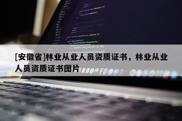 [安徽省]林業(yè)從業(yè)人員資質(zhì)證書，林業(yè)從業(yè)人員資質(zhì)證書圖片