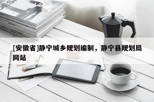 [安徽省]靜寧城鄉(xiāng)規(guī)劃編制，靜寧縣規(guī)劃局網(wǎng)站