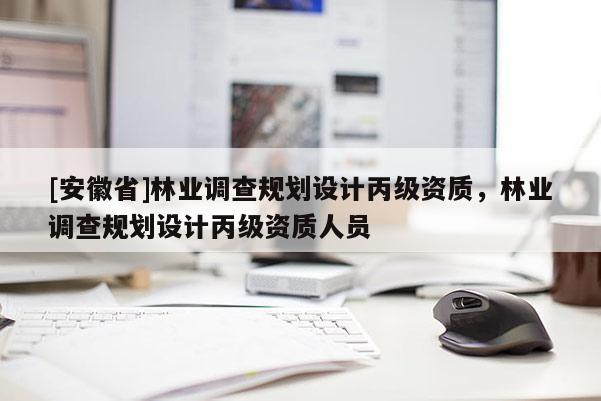 [安徽省]林業(yè)調(diào)查規(guī)劃設(shè)計(jì)丙級資質(zhì)，林業(yè)調(diào)查規(guī)劃設(shè)計(jì)丙級資質(zhì)人員