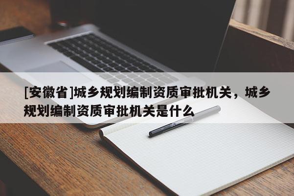 [安徽省]城鄉(xiāng)規(guī)劃編制資質(zhì)審批機關(guān)，城鄉(xiāng)規(guī)劃編制資質(zhì)審批機關(guān)是什么