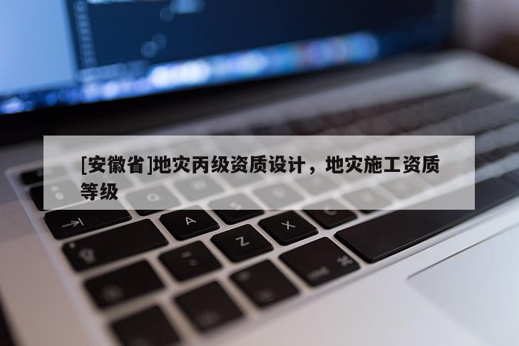 [安徽省]地災(zāi)丙級(jí)資質(zhì)設(shè)計(jì)，地災(zāi)施工資質(zhì)等級(jí)