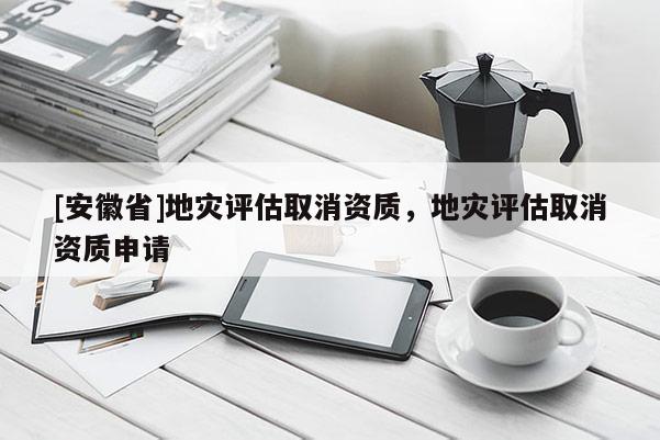 [安徽省]地災(zāi)評估取消資質(zhì)，地災(zāi)評估取消資質(zhì)申請