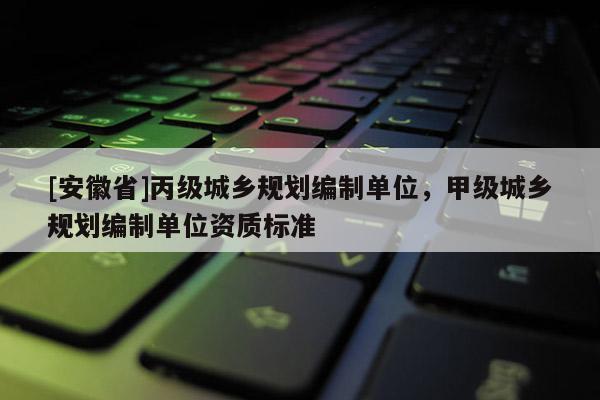 [安徽省]丙級城鄉(xiāng)規(guī)劃編制單位，甲級城鄉(xiāng)規(guī)劃編制單位資質標準