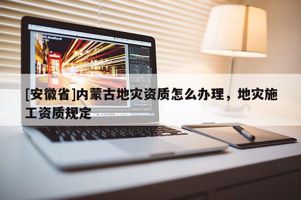 [安徽省]內(nèi)蒙古地災(zāi)資質(zhì)怎么辦理，地災(zāi)施工資質(zhì)規(guī)定