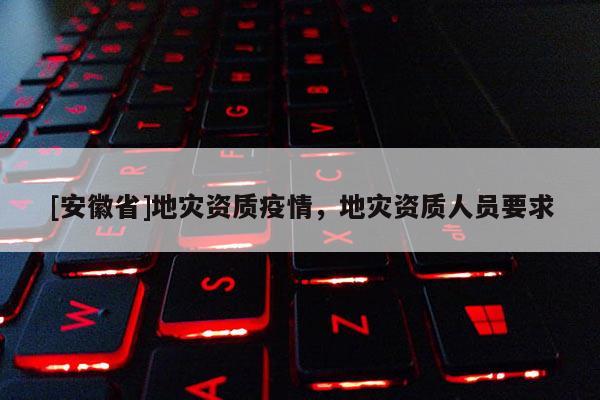 [安徽省]地災(zāi)資質(zhì)疫情，地災(zāi)資質(zhì)人員要求