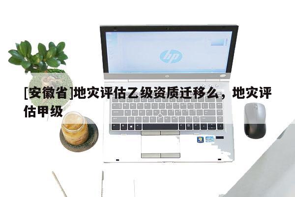 [安徽省]地災(zāi)評(píng)估乙級(jí)資質(zhì)遷移么，地災(zāi)評(píng)估甲級(jí)