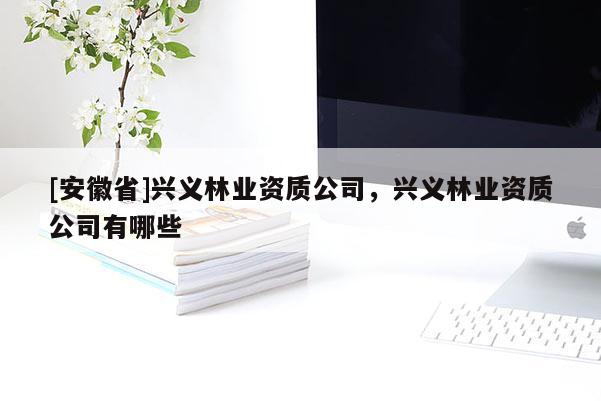 [安徽省]興義林業(yè)資質(zhì)公司，興義林業(yè)資質(zhì)公司有哪些
