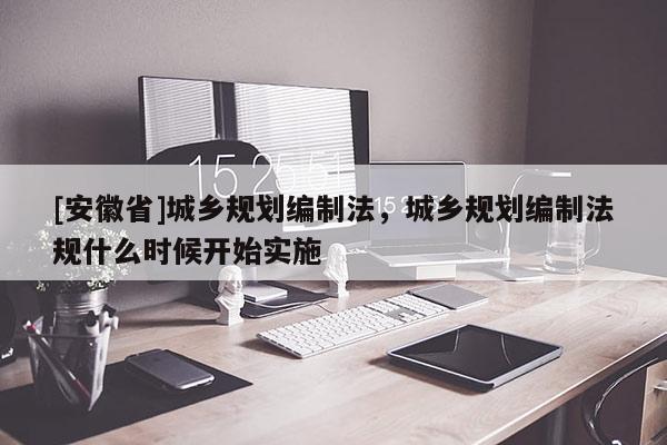 [安徽省]城鄉(xiāng)規(guī)劃編制法，城鄉(xiāng)規(guī)劃編制法規(guī)什么時候開始實施